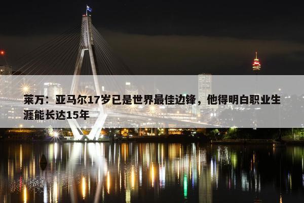 莱万：亚马尔17岁已是世界最佳边锋，他得明白职业生涯能长达15年