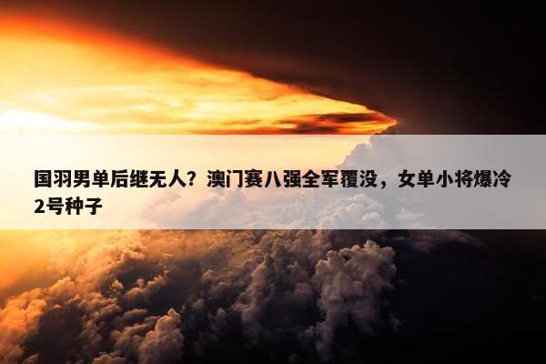 国羽男单后继无人？澳门赛八强全军覆没，女单小将爆冷2号种子