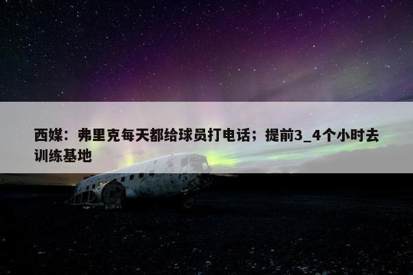 西媒：弗里克每天都给球员打电话；提前3_4个小时去训练基地