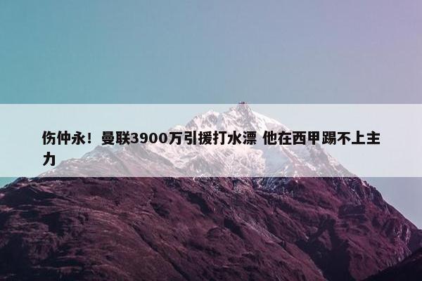 伤仲永！曼联3900万引援打水漂 他在西甲踢不上主力