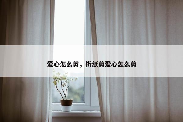 爱心怎么剪，折纸剪爱心怎么剪