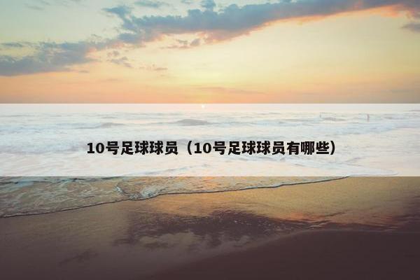 10号足球球员（10号足球球员有哪些）