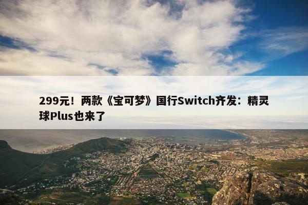 299元！两款《宝可梦》国行Switch齐发：精灵球Plus也来了