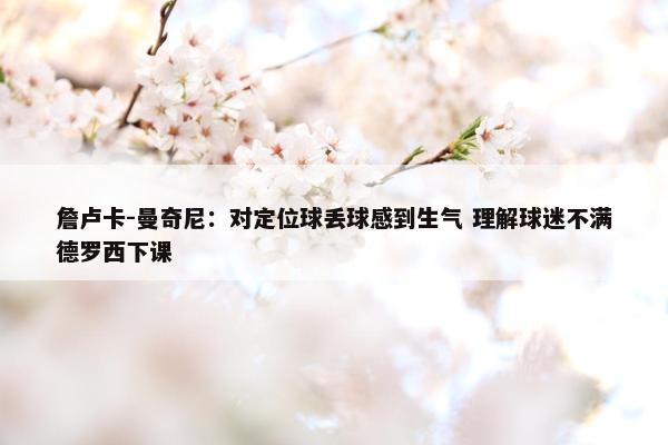 詹卢卡-曼奇尼：对定位球丢球感到生气 理解球迷不满德罗西下课