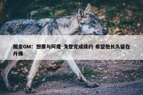 掘金GM：想要与阿隆-戈登完成续约 希望他长久留在丹佛