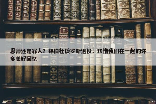 恩师还是罪人？锡伯杜谈罗斯退役：珍惜我们在一起的许多美好回忆