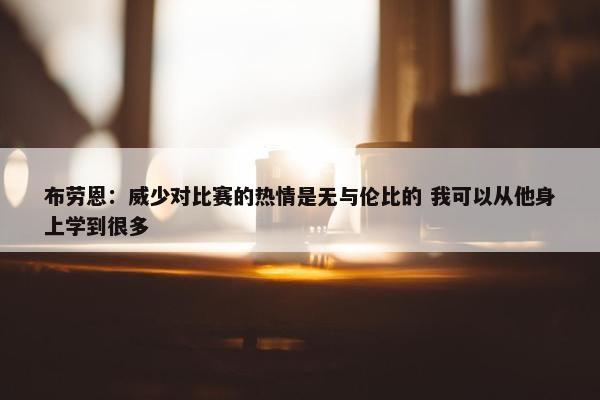 布劳恩：威少对比赛的热情是无与伦比的 我可以从他身上学到很多