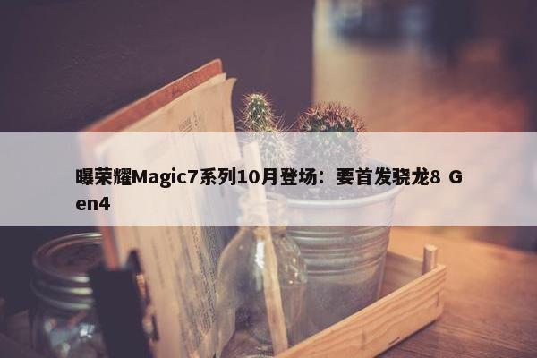 曝荣耀Magic7系列10月登场：要首发骁龙8 Gen4