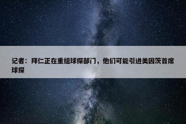 记者：拜仁正在重组球探部门，他们可能引进美因茨首席球探