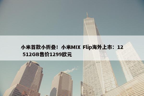 小米首款小折叠！小米MIX Flip海外上市：12 512GB售价1299欧元