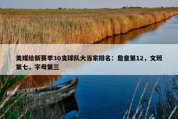 美媒给新赛季30支球队大当家排名：詹皇第12，文班第七，字母第三