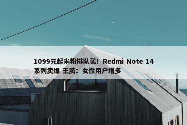 1099元起米粉排队买！Redmi Note 14系列卖爆 王腾：女性用户增多