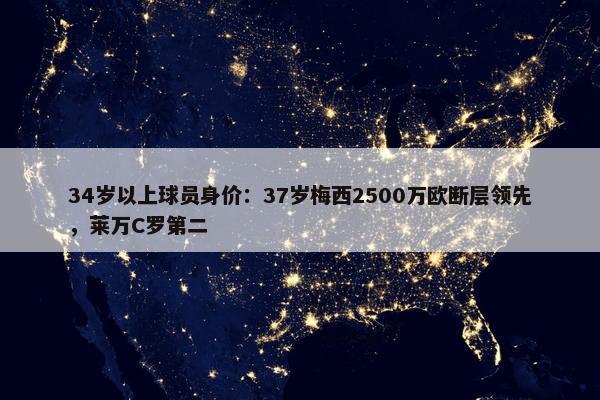 34岁以上球员身价：37岁梅西2500万欧断层领先，莱万C罗第二