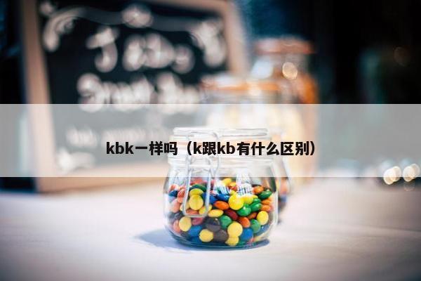 kbk一样吗（k跟kb有什么区别）