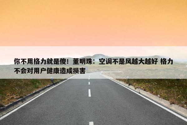 你不用格力就是傻！董明珠：空调不是风越大越好 格力不会对用户健康造成损害