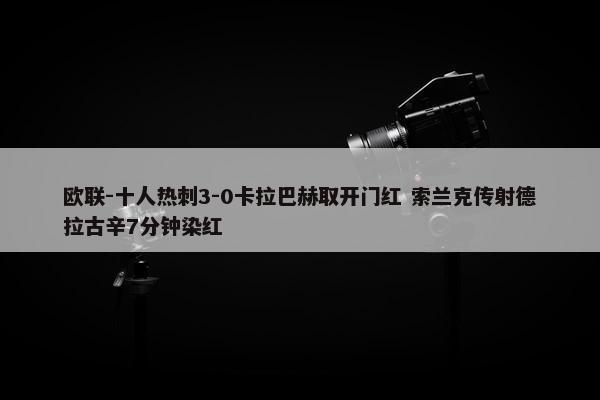 欧联-十人热刺3-0卡拉巴赫取开门红 索兰克传射德拉古辛7分钟染红