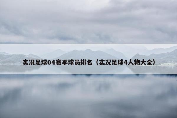 实况足球04赛季球员排名（实况足球4人物大全）