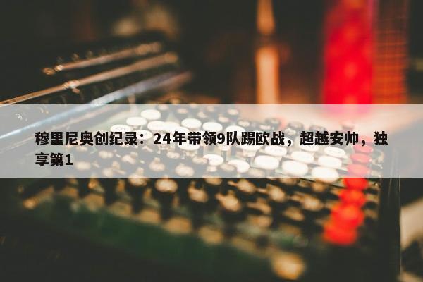 穆里尼奥创纪录：24年带领9队踢欧战，超越安帅，独享第1