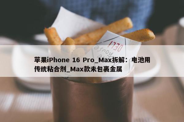 苹果iPhone 16 Pro_Max拆解：电池用传统粘合剂_Max款未包裹金属