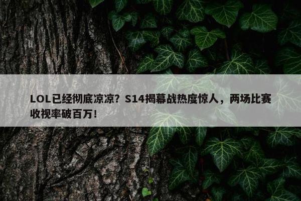 LOL已经彻底凉凉？S14揭幕战热度惊人，两场比赛收视率破百万！