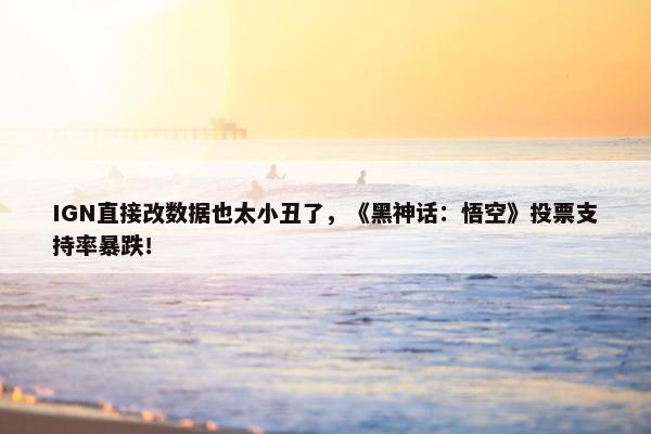 IGN直接改数据也太小丑了，《黑神话：悟空》投票支持率暴跌！