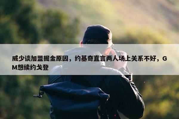 威少谈加盟掘金原因，约基奇直言两人场上关系不好，GM想续约戈登