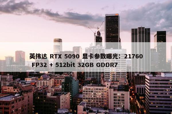 英伟达 RTX 5090 显卡参数曝光：21760 FP32 + 512bit 32GB GDDR7