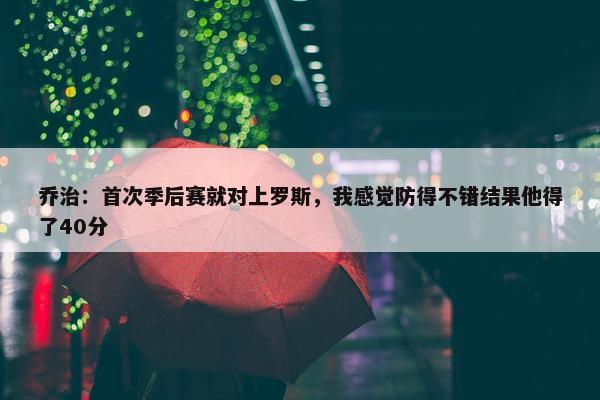 乔治：首次季后赛就对上罗斯，我感觉防得不错结果他得了40分