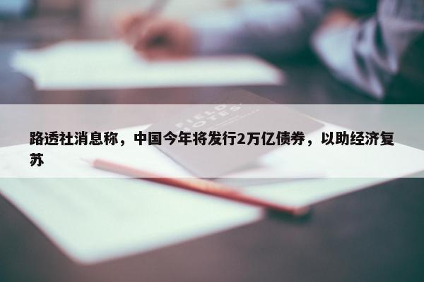 路透社消息称，中国今年将发行2万亿债券，以助经济复苏