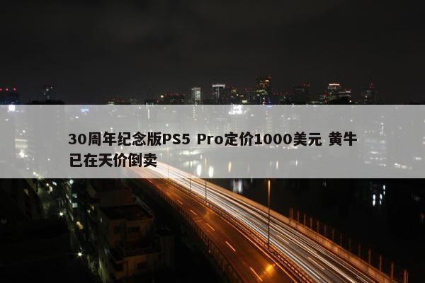 30周年纪念版PS5 Pro定价1000美元 黄牛已在天价倒卖