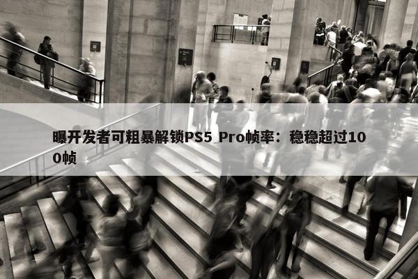 曝开发者可粗暴解锁PS5 Pro帧率：稳稳超过100帧