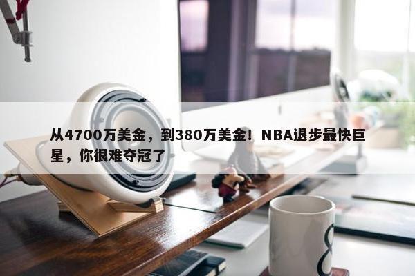 从4700万美金，到380万美金！NBA退步最快巨星，你很难夺冠了