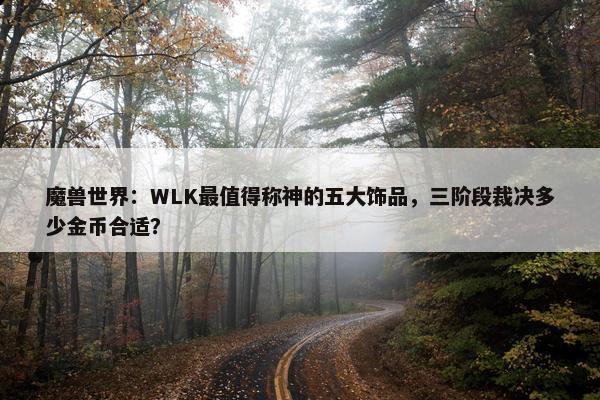 魔兽世界：WLK最值得称神的五大饰品，三阶段裁决多少金币合适？