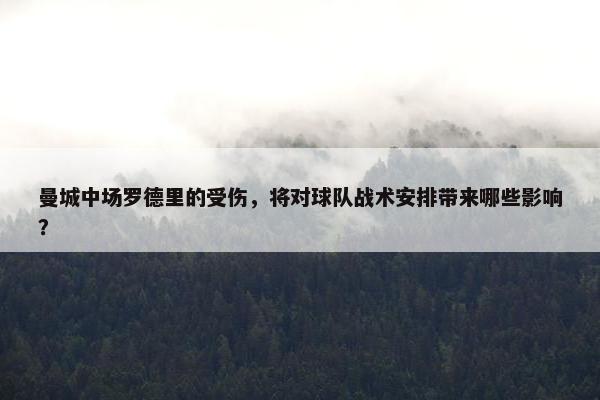 曼城中场罗德里的受伤，将对球队战术安排带来哪些影响？