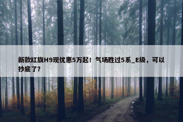 新款红旗H9现优惠5万起！气场胜过5系_E级，可以抄底了？