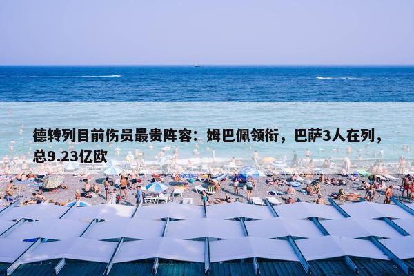 德转列目前伤员最贵阵容：姆巴佩领衔，巴萨3人在列，总9.23亿欧