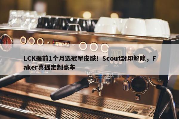 LCK提前1个月选冠军皮肤！Scout封印解除，Faker喜提定制豪车