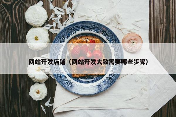 网站开发店铺（网站开发大致需要哪些步骤）