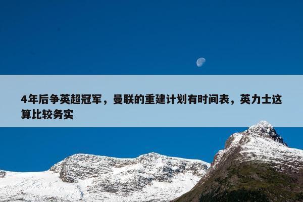 4年后争英超冠军，曼联的重建计划有时间表，英力士这算比较务实