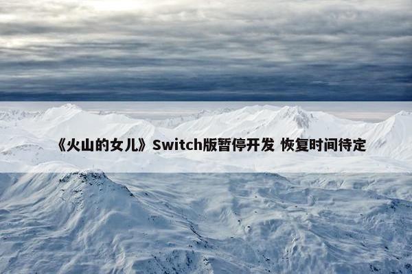 《火山的女儿》Switch版暂停开发 恢复时间待定