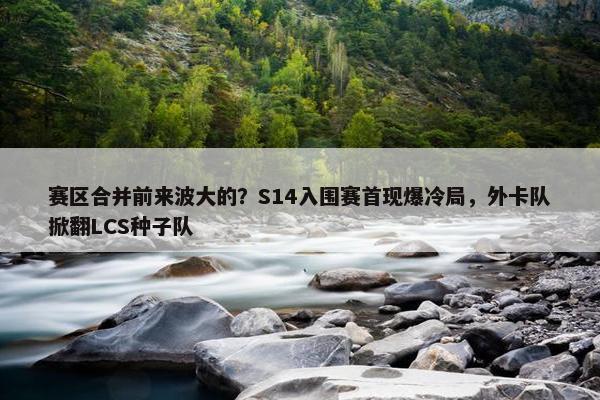 赛区合并前来波大的？S14入围赛首现爆冷局，外卡队掀翻LCS种子队