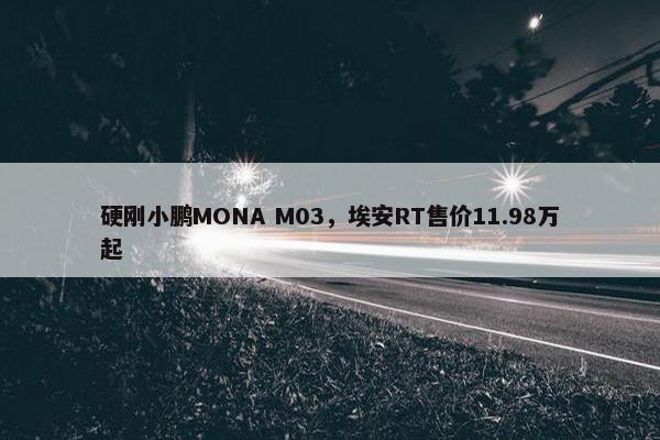 硬刚小鹏MONA M03，埃安RT售价11.98万起