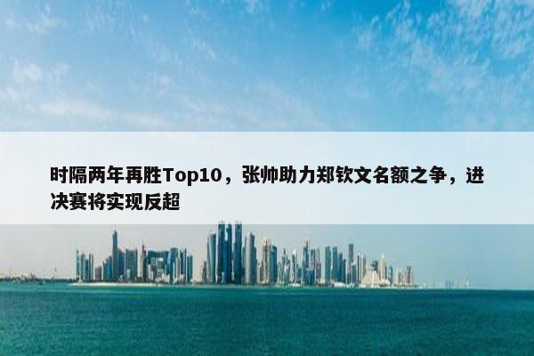 时隔两年再胜Top10，张帅助力郑钦文名额之争，进决赛将实现反超