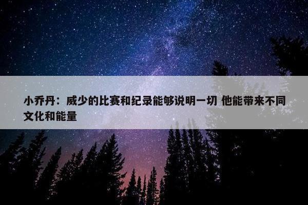 小乔丹：威少的比赛和纪录能够说明一切 他能带来不同文化和能量