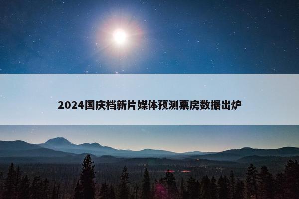 2024国庆档新片媒体预测票房数据出炉