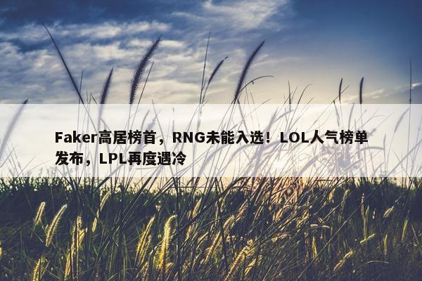 Faker高居榜首，RNG未能入选！LOL人气榜单发布，LPL再度遇冷