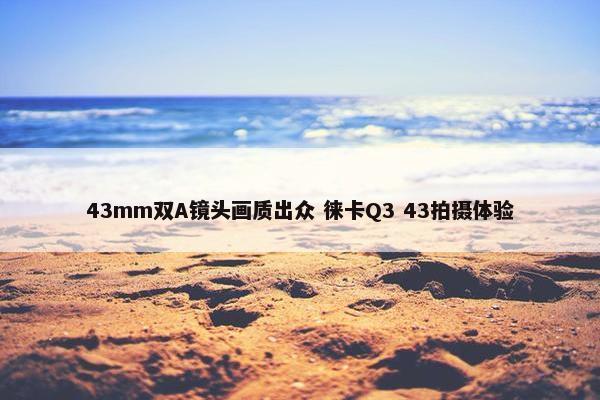 43mm双A镜头画质出众 徕卡Q3 43拍摄体验