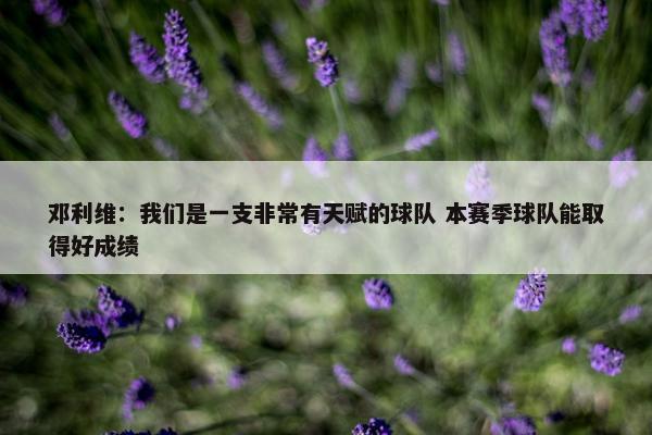 邓利维：我们是一支非常有天赋的球队 本赛季球队能取得好成绩