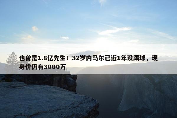 也曾是1.8亿先生！32岁内马尔已近1年没踢球，现身价仍有3000万