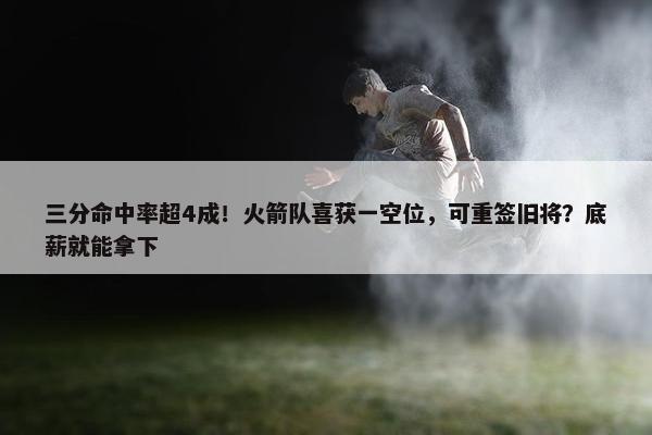 三分命中率超4成！火箭队喜获一空位，可重签旧将？底薪就能拿下